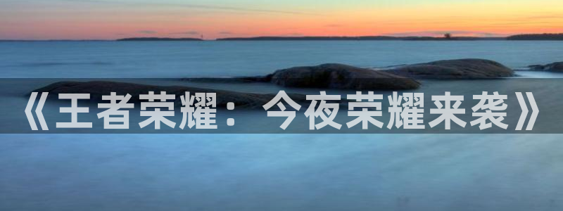 长征娱乐官网：《王者荣耀：今夜荣耀来袭》